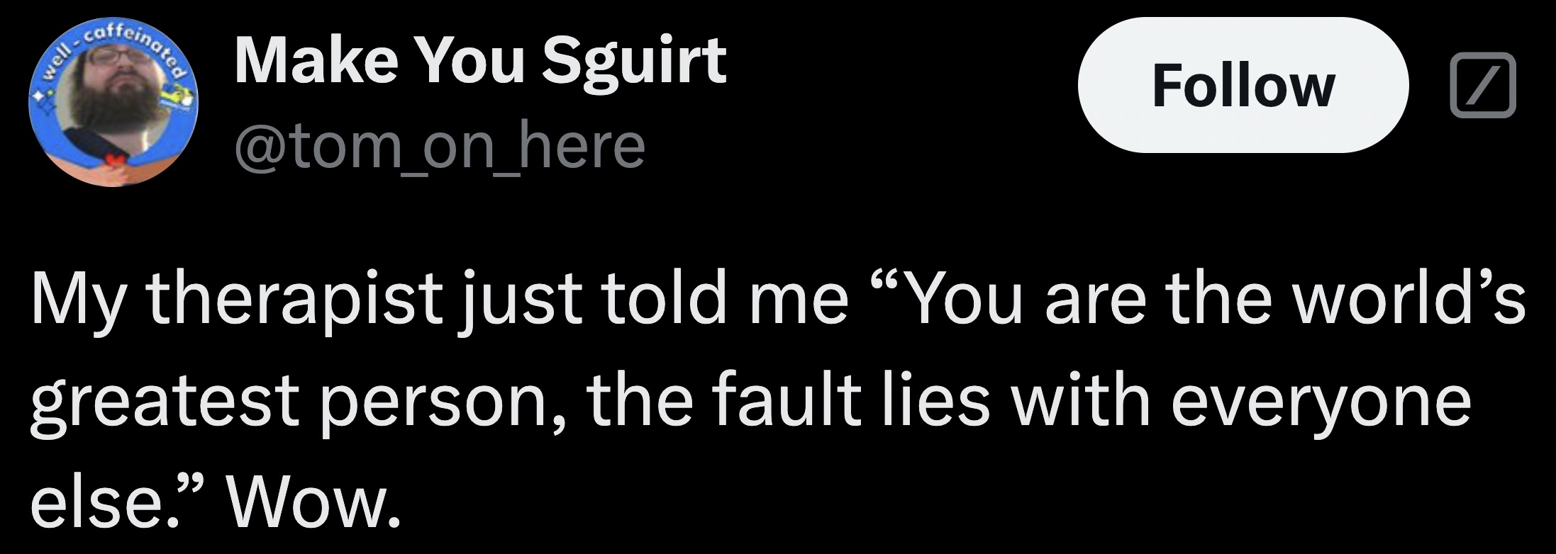 screenshot - well caff Make You Sguirt My therapist just told me "You are the world's greatest person, the fault lies with everyone else." Wow.